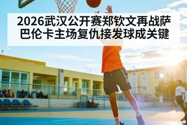 2026武汉公开赛郑钦文再战萨巴伦卡主场复仇接发球成关键